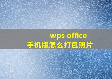 wps office 手机版怎么打包照片